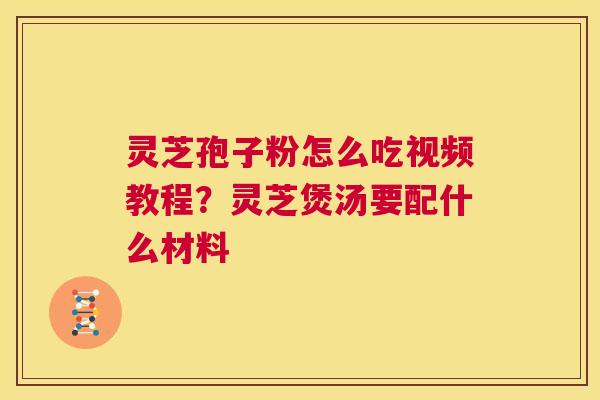 灵芝孢子粉怎么吃视频教程？灵芝煲汤要配什么材料