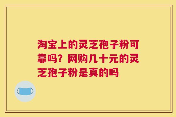淘宝上的灵芝孢子粉可靠吗？网购几十元的灵芝孢子粉是真的吗