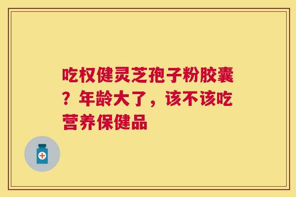 吃权健灵芝孢子粉胶囊？年龄大了，该不该吃营养保健品