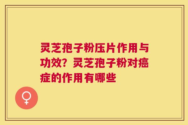 灵芝孢子粉压片作用与功效？灵芝孢子粉对症的作用有哪些