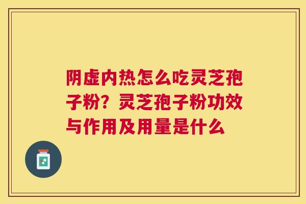 阴虚内热怎么吃灵芝孢子粉？灵芝孢子粉功效与作用及用量是什么