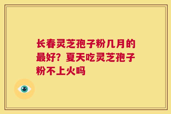 长春灵芝孢子粉几月的好？夏天吃灵芝孢子粉不上火吗