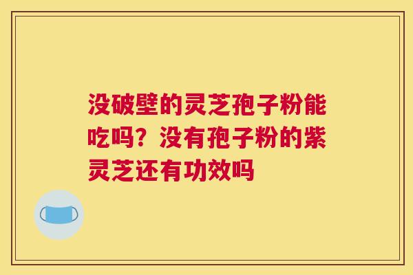 没破壁的灵芝孢子粉能吃吗？没有孢子粉的紫灵芝还有功效吗
