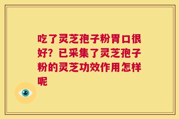 吃了灵芝孢子粉胃口很好？已采集了灵芝孢子粉的灵芝功效作用怎样呢