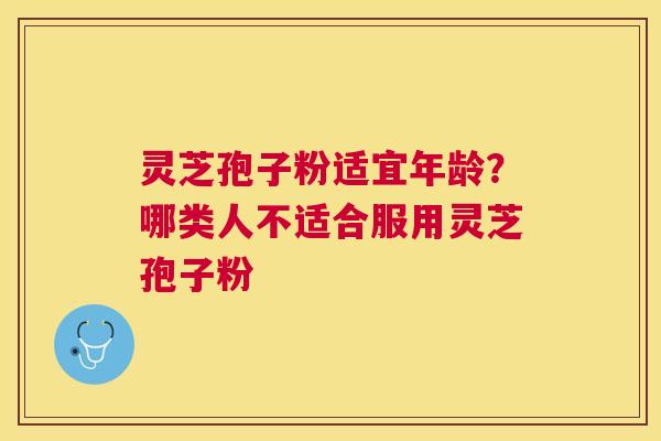 灵芝孢子粉适宜年龄？哪类人不适合服用灵芝孢子粉