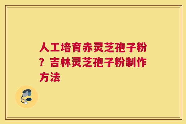 人工培育赤灵芝孢子粉？吉林灵芝孢子粉制作方法