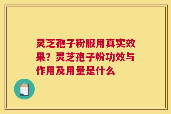 灵芝孢子粉服用真实效果？灵芝孢子粉功效与作用及用量是什么