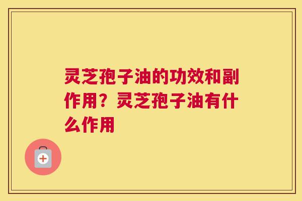 灵芝孢子油的功效和副作用？灵芝孢子油有什么作用