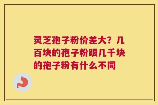 灵芝孢子粉价差大？几百块的孢子粉跟几千块的孢子粉有什么不同