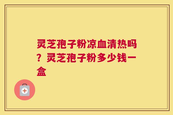 灵芝孢子粉凉清热吗？灵芝孢子粉多少钱一盒