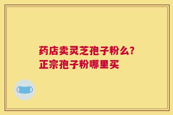 药店卖灵芝孢子粉么？正宗孢子粉哪里买