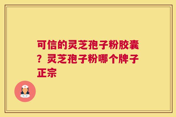 可信的灵芝孢子粉胶囊？灵芝孢子粉哪个牌子正宗