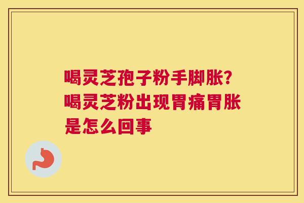 喝灵芝孢子粉手脚胀？喝灵芝粉出现胃痛胃胀是怎么回事