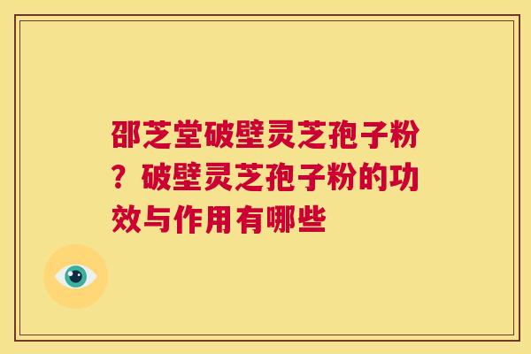 邵芝堂破壁灵芝孢子粉？破壁灵芝孢子粉的功效与作用有哪些