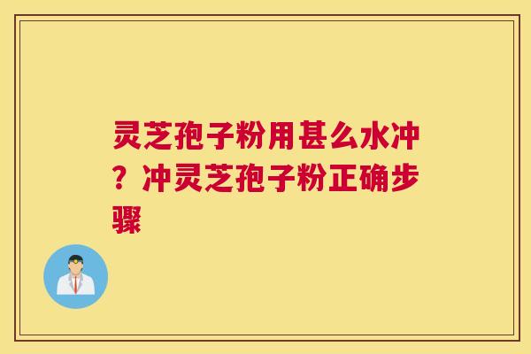 灵芝孢子粉用甚么水冲？冲灵芝孢子粉正确步骤