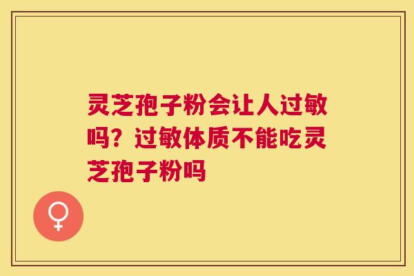 灵芝孢子粉会让人吗？体质不能吃灵芝孢子粉吗
