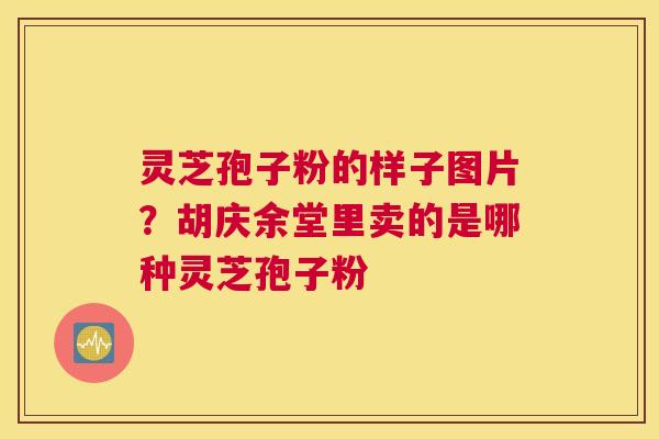 灵芝孢子粉的样子图片？胡庆余堂里卖的是哪种灵芝孢子粉
