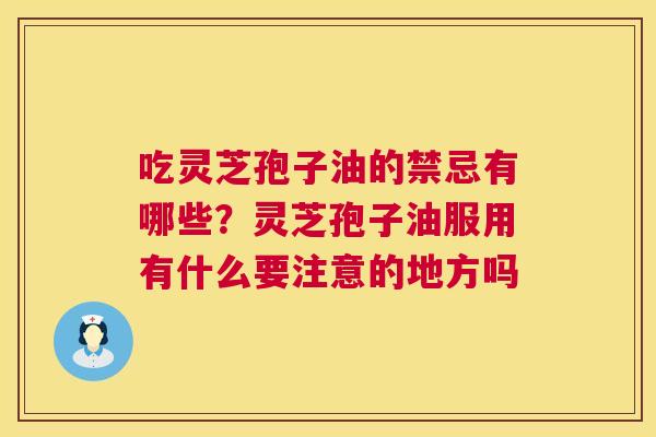 吃灵芝孢子油的禁忌有哪些？灵芝孢子油服用有什么要注意的地方吗