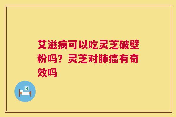 艾滋可以吃灵芝破壁粉吗？灵芝对有奇效吗