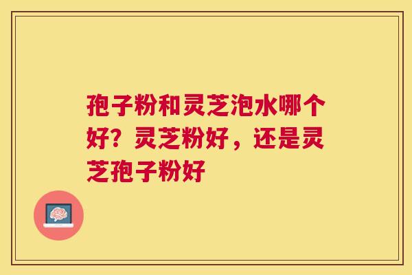 孢子粉和灵芝泡水哪个好？灵芝粉好，还是灵芝孢子粉好