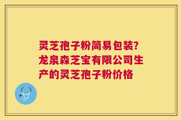 灵芝孢子粉简易包装？龙泉森芝宝有限公司生产的灵芝孢子粉价格