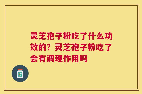 灵芝孢子粉吃了什么功效的？灵芝孢子粉吃了会有调理作用吗