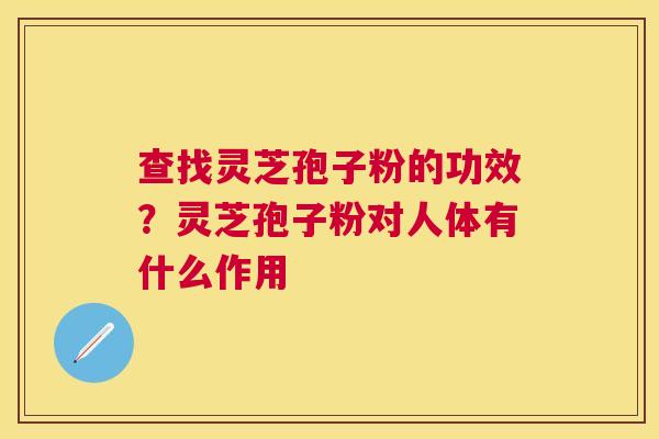 查找灵芝孢子粉的功效？灵芝孢子粉对人体有什么作用