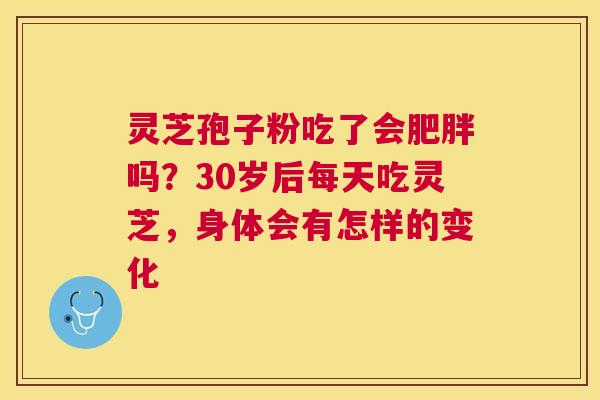 灵芝孢子粉吃了会吗？30岁后每天吃灵芝，身体会有怎样的变化