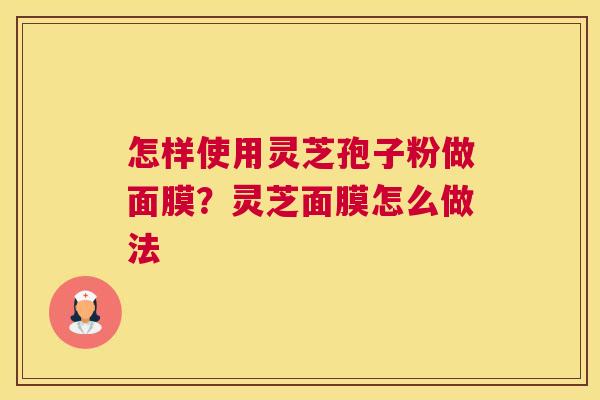 怎样使用灵芝孢子粉做面膜？灵芝面膜怎么做法