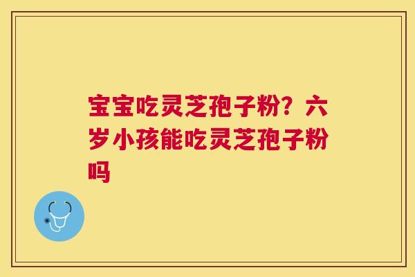 宝宝吃灵芝孢子粉？六岁小孩能吃灵芝孢子粉吗