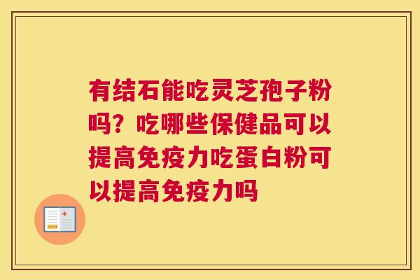 有结石能吃灵芝孢子粉吗？吃哪些保健品可以提高免疫力吃蛋白粉可以提高免疫力吗