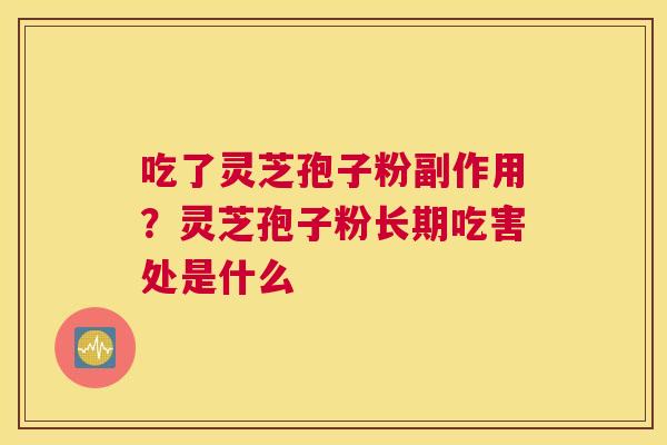 吃了灵芝孢子粉副作用？灵芝孢子粉长期吃害处是什么
