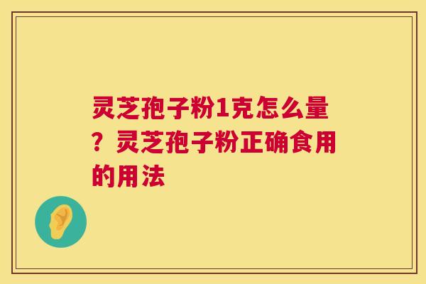 灵芝孢子粉1克怎么量？灵芝孢子粉正确食用的用法