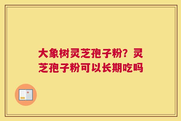 大象树灵芝孢子粉？灵芝孢子粉可以长期吃吗