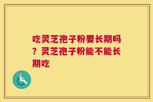 吃灵芝孢子粉要长期吗？灵芝孢子粉能不能长期吃