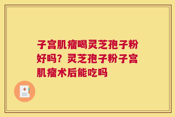 子宫喝灵芝孢子粉好吗？灵芝孢子粉子宫术后能吃吗
