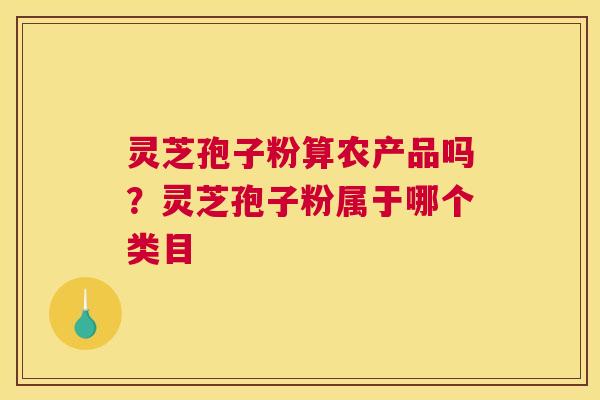 灵芝孢子粉算农产品吗？灵芝孢子粉属于哪个类目