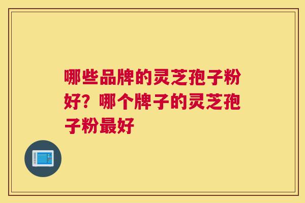 哪些品牌的灵芝孢子粉好？哪个牌子的灵芝孢子粉好