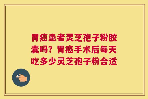 胃患者灵芝孢子粉胶囊吗？胃手术后每天吃多少灵芝孢子粉合适