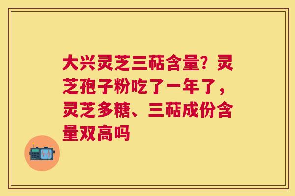 大兴灵芝三萜含量？灵芝孢子粉吃了一年了，灵芝多糖、三萜成份含量双高吗