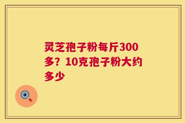 灵芝孢子粉每斤300多？10克孢子粉大约多少