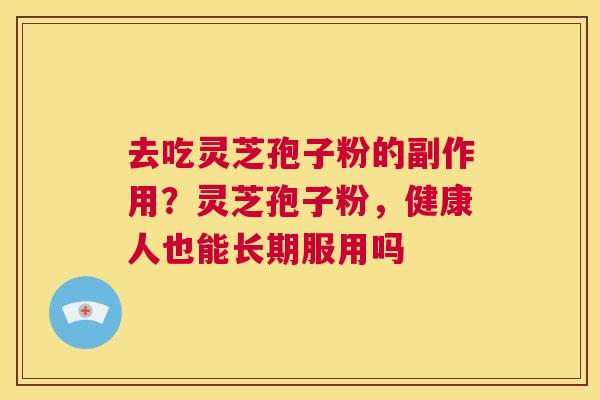 去吃灵芝孢子粉的副作用？灵芝孢子粉，健康人也能长期服用吗