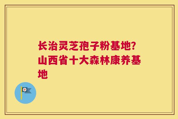 长灵芝孢子粉基地？山西省十大森林康养基地