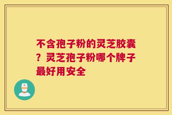 不含孢子粉的灵芝胶囊？灵芝孢子粉哪个牌子好用安全