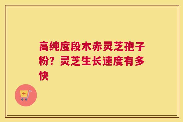 高纯度段木赤灵芝孢子粉？灵芝生长速度有多快