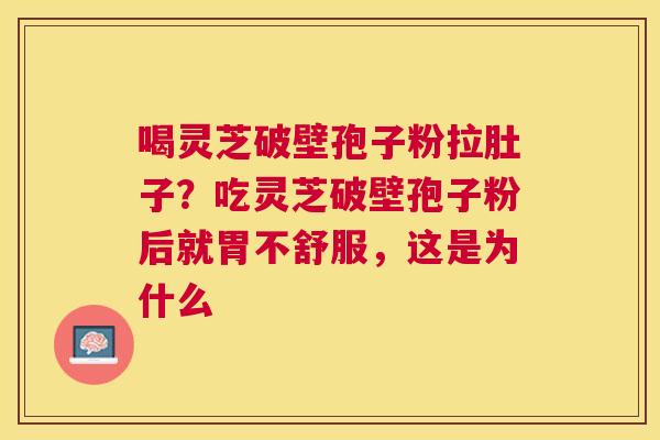 喝灵芝破壁孢子粉拉肚子？吃灵芝破壁孢子粉后就胃不舒服，这是为什么