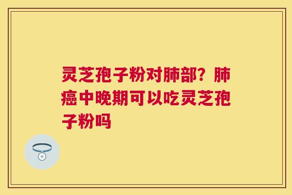 灵芝孢子粉对部？中晚期可以吃灵芝孢子粉吗