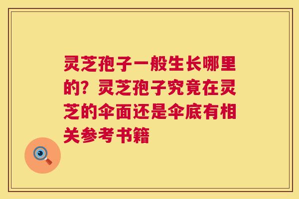灵芝孢子一般生长哪里的？灵芝孢子究竟在灵芝的伞面还是伞底有相关参考书籍