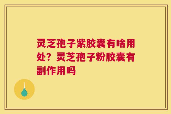 灵芝孢子紫胶囊有啥用处？灵芝孢子粉胶囊有副作用吗
