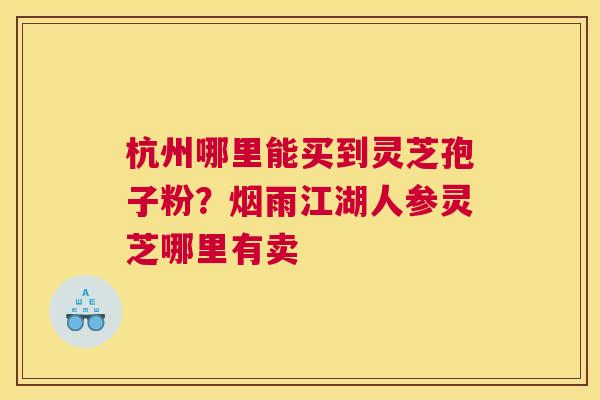 杭州哪里能买到灵芝孢子粉？烟雨江湖人参灵芝哪里有卖